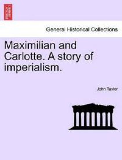 Maximilian and Carlotte. a Story of Imperialism.