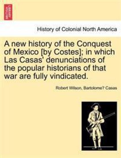 A New History of the Conquest of Mexico [By Costes]; In Which Las Casas' Denunciations of the Popular Historians of That War Are Fully Vindicated.