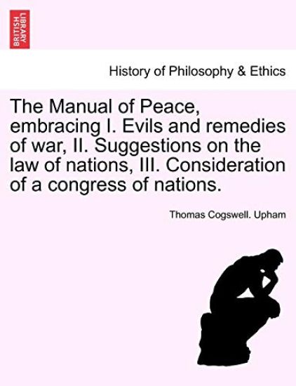 The Manual of Peace, Embracing I. Evils and Remedies of War, II. Suggestions on the Law of Nations, III. Consideration of a Congress of Nations.