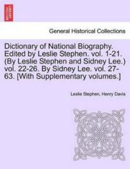 Dictionary of National Biography. Edited by Leslie Stephen. Vol. 1-21. (by Leslie Stephen and Sidney Lee.) Vol. 22-26. by Sidney Lee. Vol. 27-63. [With Supplementary Volumes.] Vol. I