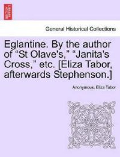 Eglantine. by the Author of "St Olave's," "Janita's Cross," Etc. [Eliza Tabor, Afterwards Stephenson.] Vol. I.