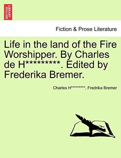 Life in the Land of the Fire Worshipper. by Charles de H*********. Edited by Frederika Bremer.