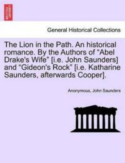 The Lion in the Path. an Historical Romance. by the Authors of "Abel Drake's Wife" [I.E. John Saunders] and "Gideon's Rock" [I.E. Katharine Saunders, Afterwards Cooper]. Vol. I.