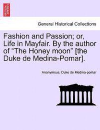 Fashion and Passion; Or, Life in Mayfair. by the Author of "The Honey Moon" [The Duke de Medina-Pomar].