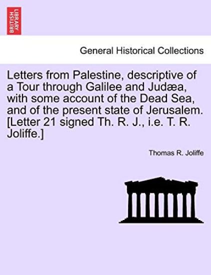 Letters from Palestine, Descriptive of a Tour Through Galilee and Judaea, with Some Account of the Dead Sea, and of the Present State of Jerusalem. [Letter 21 Signed Th. R. J., i.e. T. R. Joliffe.] Vol. I, Third Edition