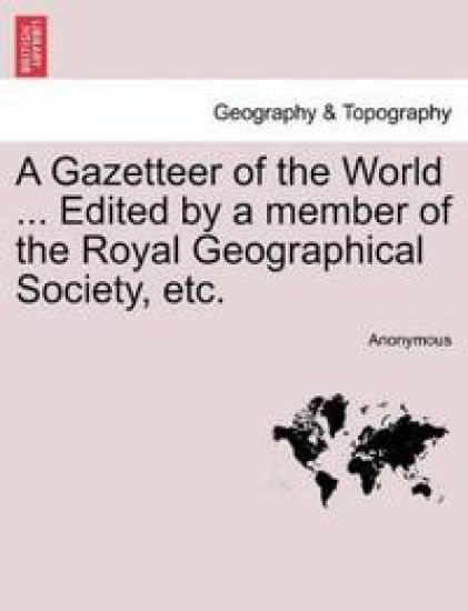 A Gazetteer of the World ... Edited by a Member of the Royal Geographical Society, Etc. Vol. III