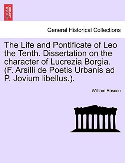 The Life and Pontificate of Leo the Tenth. Dissertation on the Character of Lucrezia Borgia. (F. Arsilli de Poetis Urbanis Ad P. Jovium Libellus.). Vol. III