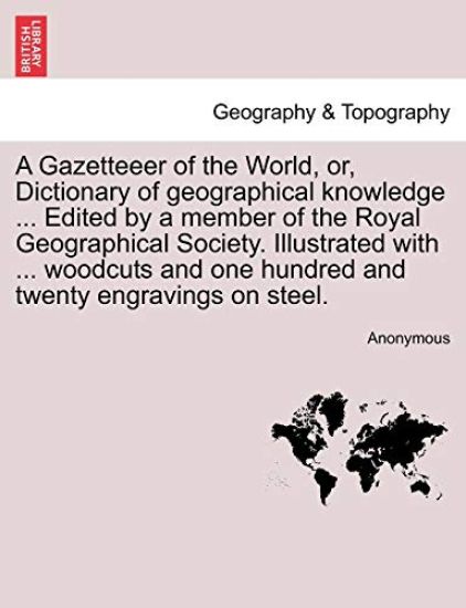 A Gazetteeer of the World, Or, Dictionary of Geographical Knowledge ... Edited by a Member of the Royal Geographical Society. Illustrated with ... Woodcuts and One Hundred and Twenty Engravings on Steel.Vol.VII