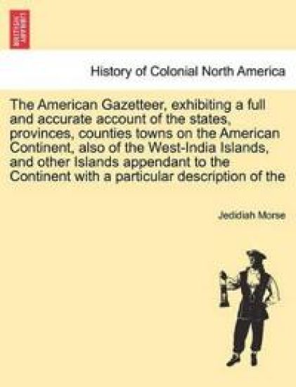 The American Gazetteer, exhibiting a full and accurate account of the states, provinces, counties towns on the American Continent, also of the West-India Islands, and other Islands appendant to the Continent with a particular description of the