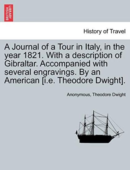 A Journal of a Tour in Italy, in the Year 1821. with a Description of Gibraltar. Accompanied with Several Engravings. by an American [I.E. Theodore Dwight].