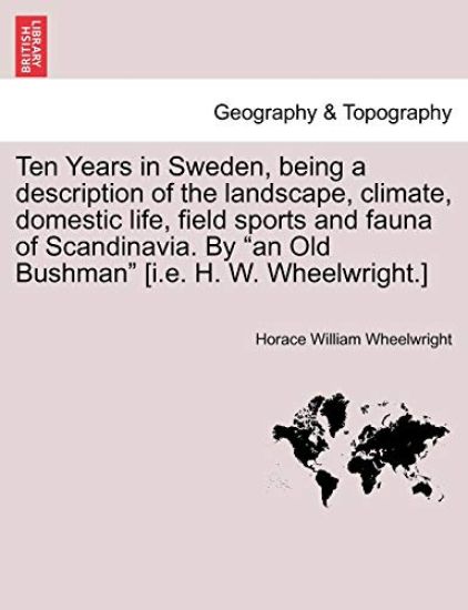 Ten Years in Sweden, being a description of the landscape, climate, domestic life, field sports and fauna of Scandinavia. By "an Old Bushman" [i.e. H. W. Wheelwright.]