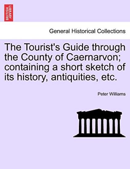 The Tourist's Guide Through the County of Caernarvon; Containing a Short Sketch of Its History, Antiquities, Etc.