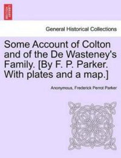 Some Account of Colton and of the de Wasteney's Family. [By F. P. Parker. with Plates and a Map.]