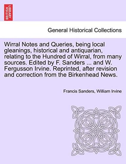 Wirral Notes and Queries, Being Local Gleanings, Historical and Antiquarian, Relating to the Hundred of Wirral, from Many Sources. Edited by F. Sanders ... and W. Fergusson Irvine. Reprinted, After Revision and Correction from the Birkenhead News.