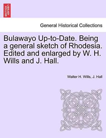 Bulawayo Up-To-Date. Being a General Sketch of Rhodesia. Edited and Enlarged by W. H. Wills and J. Hall.