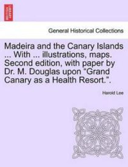 Madeira and the Canary Islands ... with ... Illustrations, Maps. Second Edition, with Paper by Dr. M. Douglas Upon Grand Canary as a Health Resort..