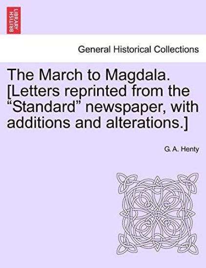 The March to Magdala. [Letters Reprinted from the Standard Newspaper, with Additions and Alterations.]