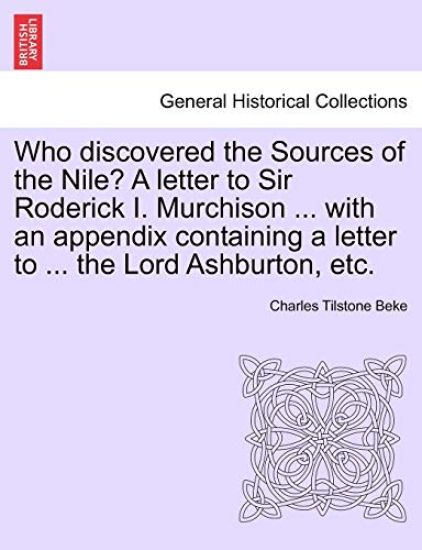 Who Discovered the Sources of the Nile? a Letter to Sir Roderick I. Murchison ... with an Appendix Containing a Letter to ... the Lord Ashburton, Etc.