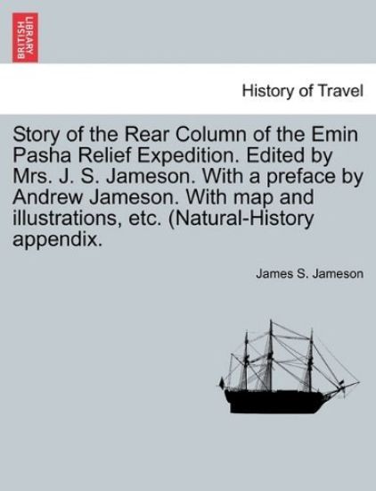Story of the Rear Column of the Emin Pasha Relief Expedition. Edited by Mrs. J. S. Jameson. With a preface by Andrew Jameson. With map and illustrations, etc. (Natural-History appendix.