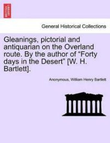 Gleanings, Pictorial and Antiquarian on the Overland Route. by the Author of "Forty Days in the Desert" [W. H. Bartlett].