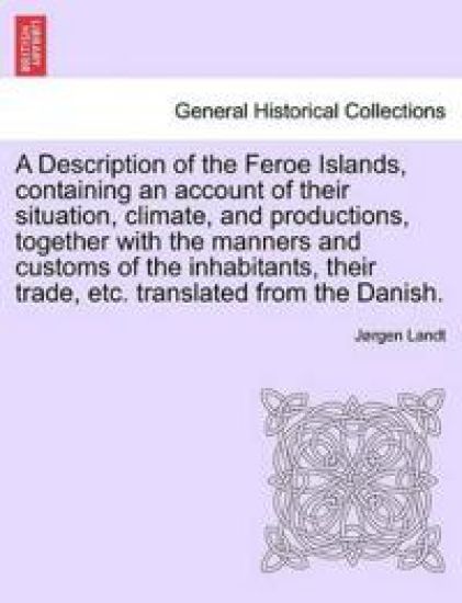 A Description of the Feroe Islands, Containing an Account of Their Situation, Climate, and Productions, Together with the Manners and Customs of the Inhabitants, Their Trade, Etc. Translated from the Danish.
