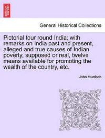 Pictorial Tour Round India; With Remarks on India Past and Present, Alleged and True Causes of Indian Poverty, Supposed or Real, Twelve Means Available for Promoting the Wealth of the Country, Etc.