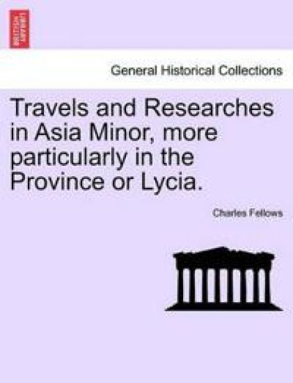 Travels and Researches in Asia Minor, more particularly in the Province or Lycia.