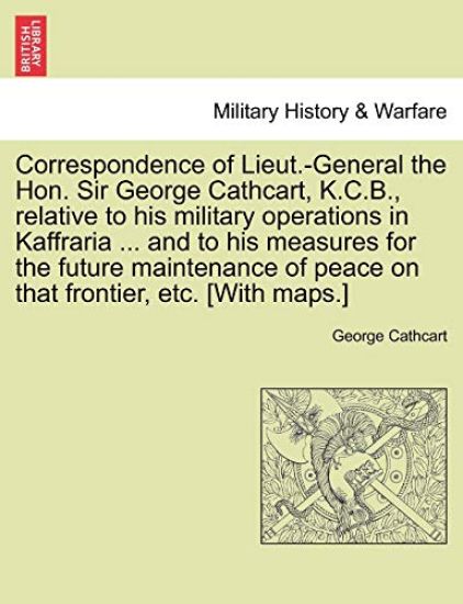 Correspondence of Lieut.-General the Hon. Sir George Cathcart, K.C.B., Relative to His Military Operations in Kaffraria ... and to His Measures for the Future Maintenance of Peace on That Frontier, Etc. [With Maps.]