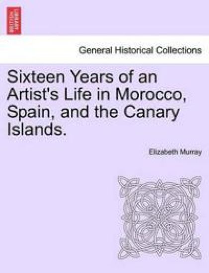 Sixteen Years of an Artist's Life in Morocco, Spain, and the Canary Islands. Vol. I.