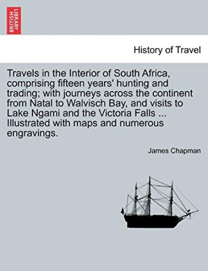 Travels in the Interior of South Africa, Comprising Fifteen Years' Hunting and Trading; With Journeys Across the Continent from Natal to Walvisch Bay, and Visits to Lake Ngami and the Victoria Falls, Vol. I.