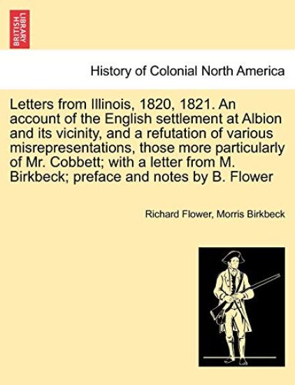 Letters from Illinois, 1820, 1821. an Account of the English Settlement at Albion and Its Vicinity, and a Refutation of Various Misrepresentations, Those More Particularly of Mr. Cobbett; With a Letter from M. Birkbeck; Preface and Notes by B. Flower