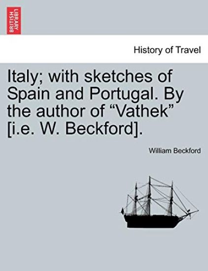 Italy; With Sketches of Spain and Portugal. by the Author of "Vathek" [I.E. W. Beckford]. Vol. I