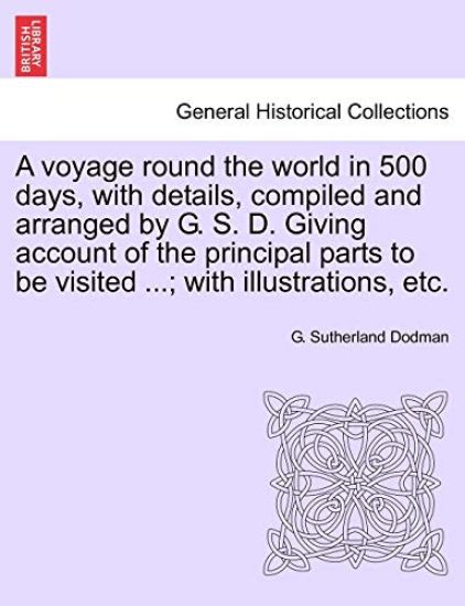 A Voyage Round the World in 500 Days, with Details, Compiled and Arranged by G. S. D. Giving Account of the Principal Parts to Be Visited ...; With Illustrations, Etc.