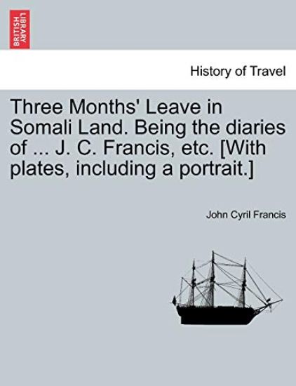 Three Months' Leave in Somali Land. Being the Diaries of ... J. C. Francis, Etc. [With Plates, Including a Portrait.]