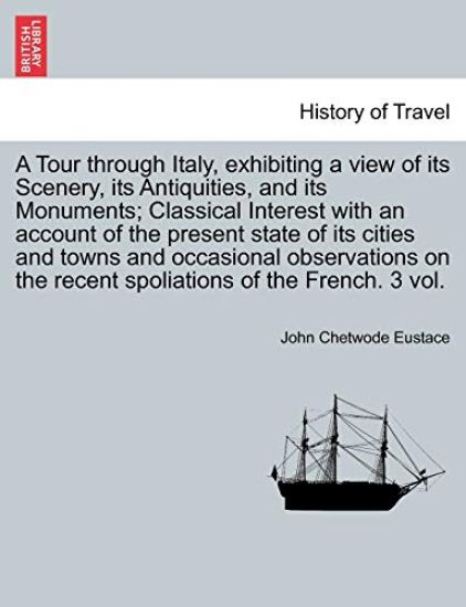 A Tour through Italy, exhibiting a view of its Scenery, its Antiquities, and its Monuments; Classical Interest with an account of the present state of its cities and occasional observations on the recent spoliations of the French. Third edition. Vol. I.