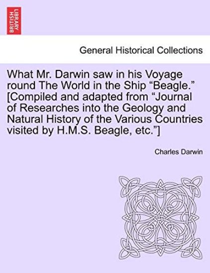 What Mr. Darwin Saw in His Voyage Round the World in the Ship "Beagle." [Compiled and Adapted from "Journal of Researches Into the Geology and Natural History of the Various Countries Visited by H.M.S. Beagle, Etc."]