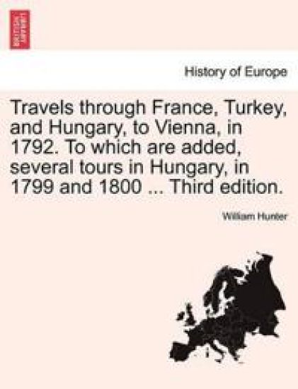 Travels through France, Turkey, and Hungary, to Vienna, in 1792. To which are added, several tours in Hungary, in 1799 and 1800 . Vol. II Third edition.