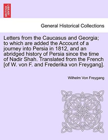 Letters from the Caucasus and Georgia; To Which Are Added the Account of a Journey Into Persia in 1812, and an Abridged History of Persia Since the Time of Nadir Shah. Translated from the French [of W. Von F. and Frederika Von Freygang].