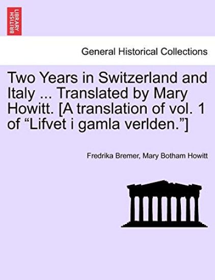 Two Years in Switzerland and Italy ... Translated by Mary Howitt. [A Translation of Vol. 1 of "Lifvet I Gamla Verlden."]