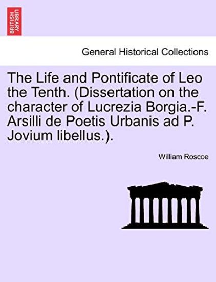 The Life and Pontificate of Leo the Tenth. (Dissertation on the Character of Lucrezia Borgia.-F. Arsilli de Poetis Urbanis Ad P. Jovium Libellus.). Vol.I