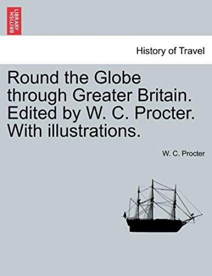 Round the Globe Through Greater Britain. Edited by W. C. Procter. with Illustrations.