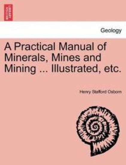 A Practical Manual of Minerals, Mines and Mining ... Illustrated, Etc.