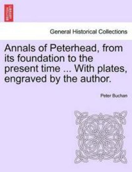 Annals of Peterhead, from Its Foundation to the Present Time ... with Plates, Engraved by the Author.