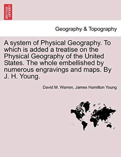 A System of Physical Geography. to Which Is Added a Treatise on the Physical Geography of the United States. the Whole Embellished by Numerous Engravings and Maps. by J. H. Young.