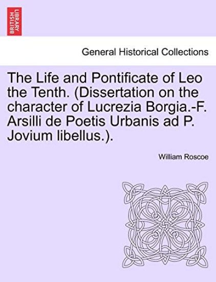 The Life and Pontificate of Leo the Tenth. (Dissertation on the Character of Lucrezia Borgia.-F. Arsilli de Poetis Urbanis Ad P. Jovium Libellus.). Vol. IV