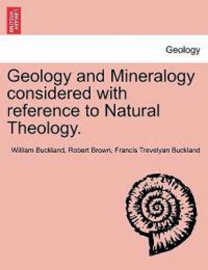 Geology and Mineralogy considered with reference to Natural Theology.