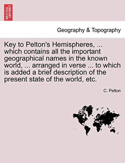 Key to Pelton's Hemispheres, ... Which Contains All the Important Geographical Names in the Known World, ... Arranged in Verse ... to Which Is Added a Brief Description of the Present State of the World, Etc.
