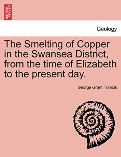 The Smelting of Copper in the Swansea District, from the Time of Elizabeth to the Present Day.