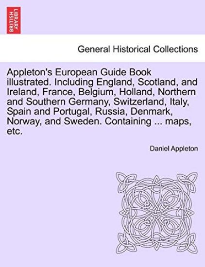 Appleton's European Guide Book Illustrated. Including England, Scotland, and Ireland, France, Belgium, Holland, Northern and Southern Germany, Switzerland, Italy, Spain and Portugal, Russia, Denmark, Norway, and Sweden. Containing ... Maps, Etc.