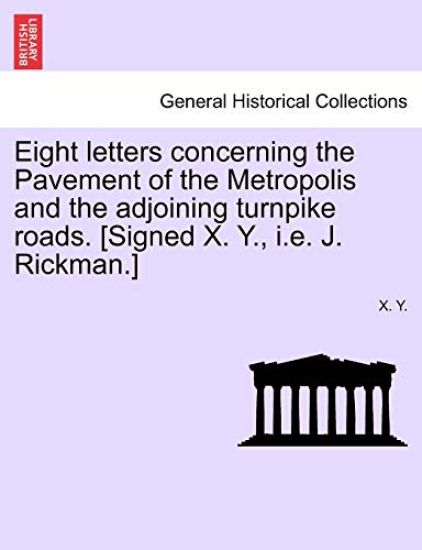 Eight Letters Concerning the Pavement of the Metropolis and the Adjoining Turnpike Roads. [Signed X. Y., i.e. J. Rickman.]